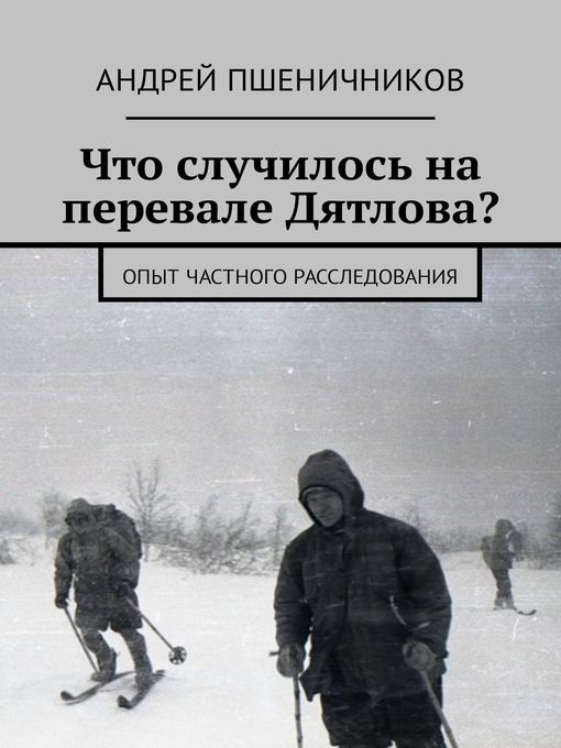 Title details for Что случилось на перевале Дятлова? Опыт частного расследования by Пшеничников, Андрей - Available